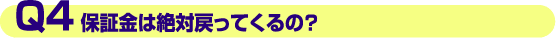 Q4.保証金は絶対戻ってくるの?