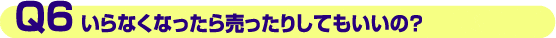 Q6.いらなくなったら売ったりしてもいいの?