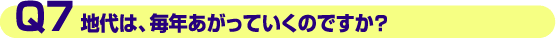 Q7.地代は、毎年あがってくのですか?