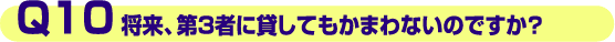 Q10.将来、第3者に貸してもかまわないのですか?