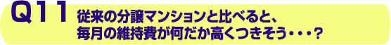 q11.従来の分譲マンションと比べると、毎月の維持費がなんだか高くつきそう・・・?