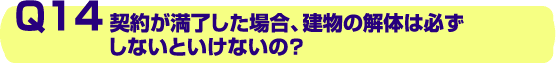 Q14.契約が満了した場合、建物の解体は必ずしないといけないの?